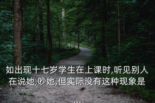 如出現十七歲學生在上課時,聽見別人在說她,吵她,但實際沒有這種現象是...