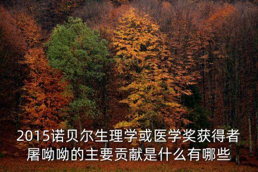 2015諾貝爾生理學或醫(yī)學獎獲得者屠呦呦的主要貢獻是什么有哪些