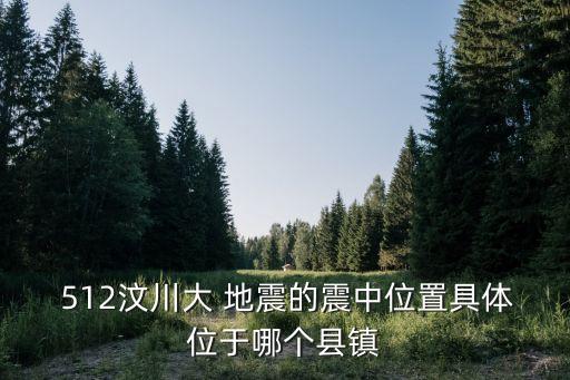  512汶川大 地震的震中位置具體位于哪個縣鎮(zhèn)