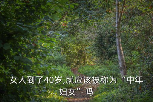 女人到了40歲,就應該被稱為“中年婦女”嗎