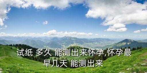  試紙 多久 能測出來懷孕,懷孕最早幾天 能測出來