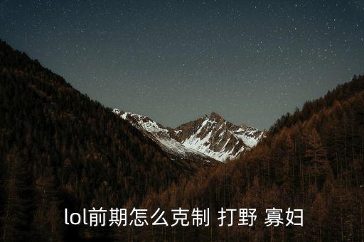 lol寡婦打野,選擇適合自己的路線和英雄組合