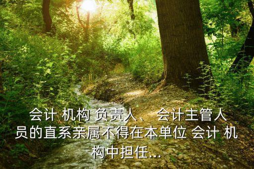  會計 機構 負責人、 會計主管人員的直系親屬不得在本單位 會計 機構中擔任...