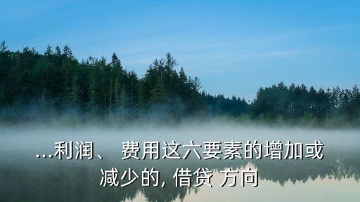 ...利潤、 費用這六要素的增加或減少的, 借貸 方向