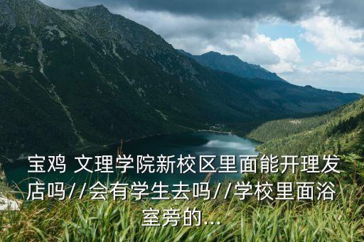  寶雞 文理學(xué)院新校區(qū)里面能開(kāi)理發(fā)店嗎//會(huì)有學(xué)生去嗎//學(xué)校里面浴室旁的...