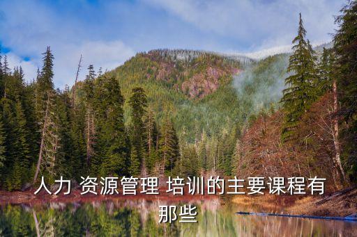  人力 資源管理 培訓(xùn)的主要課程有那些