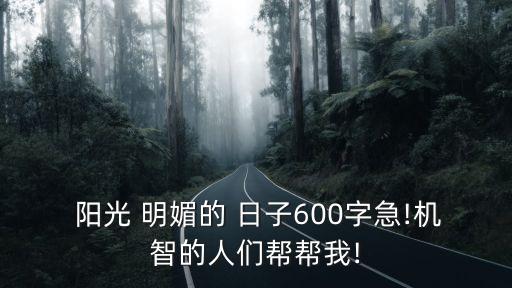  陽(yáng)光 明媚的 日子600字急!機(jī)智的人們幫幫我!