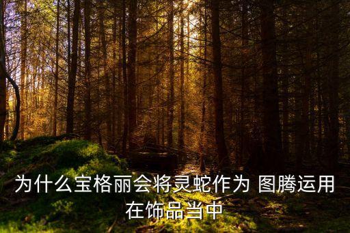 為什么寶格麗會將靈蛇作為 圖騰運用在飾品當中