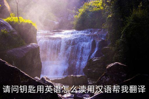 請問鑰匙用英語怎么讀用漢語幫我翻譯