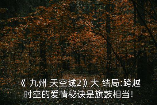 九州天空城結局,《九州天空城》大結局:穿越時空愛情秘訣是旗鼓相當!