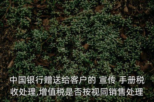 宣傳手冊,中國銀行贈送給客戶的宣傳手冊稅收處理