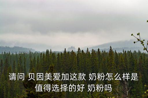 請問 貝因美愛加這款 奶粉怎么樣是值得選擇的好 奶粉嗎