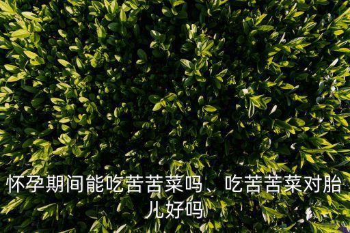 懷孕期間能吃苦苦菜嗎、吃苦苦菜對胎兒好嗎