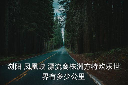 瀏陽 鳳凰峽 漂流離株洲方特歡樂世界有多少公里
