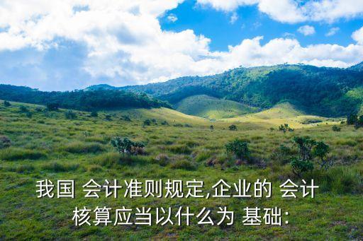 我國 會計準則規定,企業的 會計 核算應當以什么為 基礎: