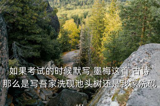 如果考試的時候默寫 墨梅這首 古詩那么是寫吾家洗硯池頭樹還是我家洗硯...