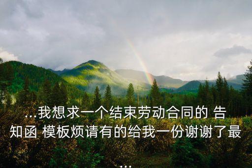 ...我想求一個結束勞動合同的 告知函 模板煩請有的給我一份謝謝了最...