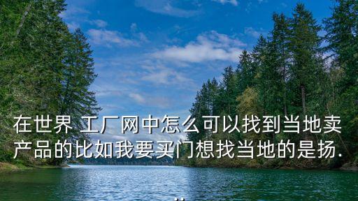 在世界 工廠網中怎么可以找到當地賣產品的比如我要買門想找當地的是揚...