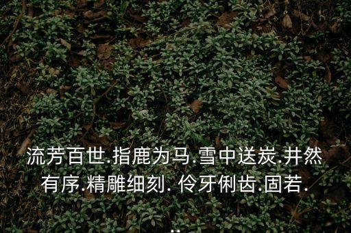 流芳百世.指鹿為馬.雪中送炭.井然有序.精雕細刻. 伶牙俐齒.固若...