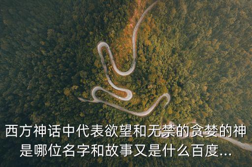 西方神話中代表欲望和無禁的貪婪的神是哪位名字和故事又是什么百度...