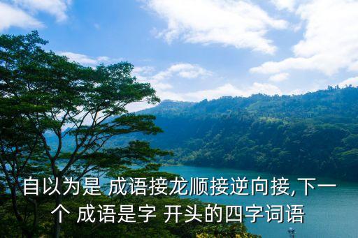 自以為是 成語接龍順接逆向接,下一個 成語是字 開頭的四字詞語