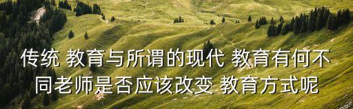 傳統(tǒng) 教育與所謂的現(xiàn)代 教育有何不同老師是否應(yīng)該改變 教育方式呢