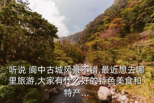 聽說 閬中古城風(fēng)景不錯(cuò),最近想去哪里旅游,大家有什么好的特色美食和 特產(chǎn)...