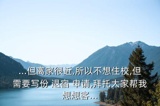 ...但離家很近,所以不想住校,但需要寫份 退宿 申請,拜托大家幫我想想客...