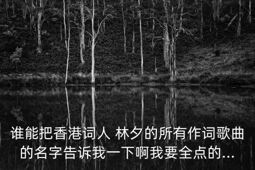 誰能把香港詞人 林夕的所有作詞歌曲的名字告訴我一下啊我要全點(diǎn)的...