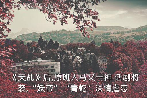 《天乩》后,原班人馬又一神 話劇將襲,“妖帝”“青蛇”深情虐戀