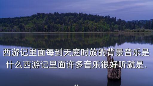 西游記里面每到天庭時(shí)放的背景音樂是什么西游記里面許多音樂很好聽就是...
