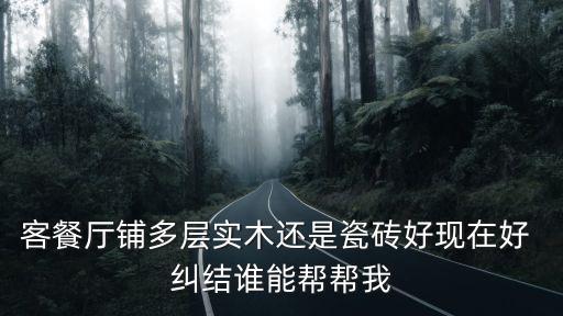 客餐廳鋪多層實木還是瓷磚好現(xiàn)在好 糾結誰能幫幫我