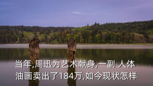 當(dāng)年,周迅為藝術(shù)獻身,一副 人體 油畫賣出了184萬,如今現(xiàn)狀怎樣