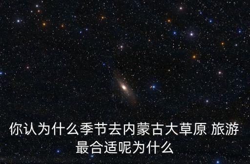 內蒙古草原旅游,什么季節去內蒙古大草原旅游最合適?