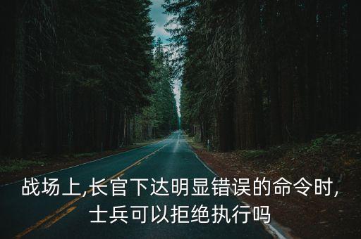 戰(zhàn)場上,長官下達(dá)明顯錯誤的命令時,士兵可以拒絕執(zhí)行嗎
