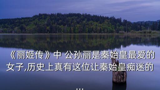 《麗姬傳》中 公孫麗是秦始皇最愛的女子,歷史上真有這位讓秦始皇癡迷的...