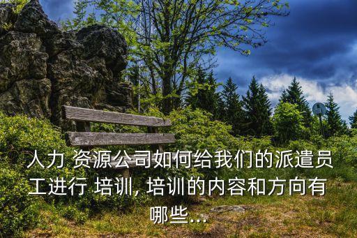  人力 資源公司如何給我們的派遣員工進(jìn)行 培訓(xùn), 培訓(xùn)的內(nèi)容和方向有哪些...