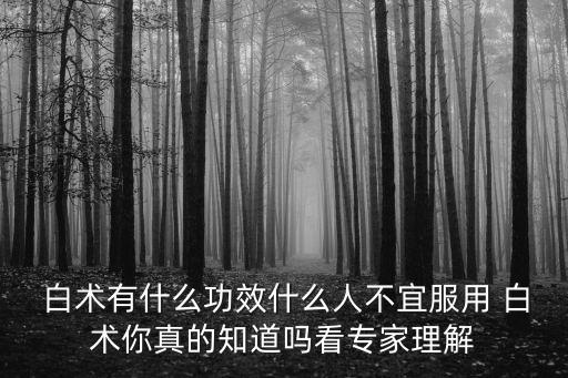  白術(shù)有什么功效什么人不宜服用 白術(shù)你真的知道嗎看專家理解