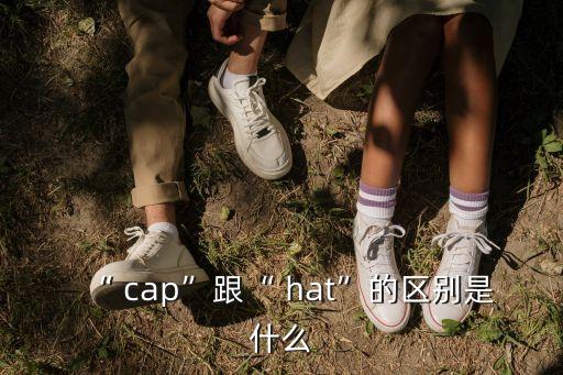 hat和cap的區(qū)別,怎么區(qū)分hat和cap?記好四個字