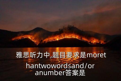  雅思聽力中,題目要求是morethantwowordsand/oranumber答案是