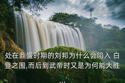 處在鼎盛時(shí)期的劉邦為什么會(huì)陷入 白登之圍,而后到武帝時(shí)又是為何能大勝...