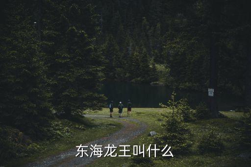 東海龍王，西游記中東海龍王叫什么名字