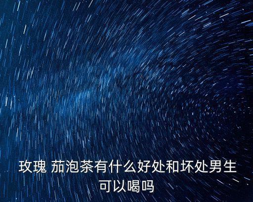  玫瑰 茄泡茶有什么好處和壞處男生可以喝嗎