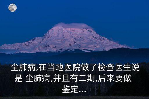  塵肺病,在當地醫院做了檢查醫生說是 塵肺病,并且有二期,后來要做 鑒定...