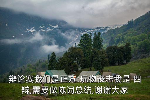 辯論賽我們是正方:玩物喪志我是 四辯,需要做陳詞總結,謝謝大家