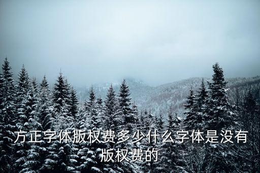  方正字體版權費多少什么字體是沒有版權費的