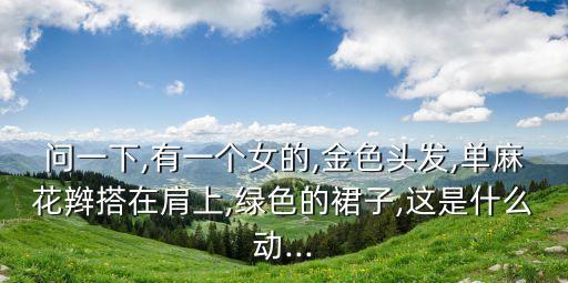 問一下,有一個女的,金色頭發,單麻花辮搭在肩上,綠色的裙子,這是什么動...