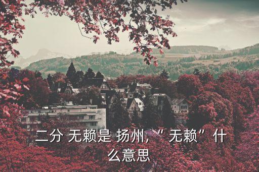  二分 無(wú)賴是 揚(yáng)州,“ 無(wú)賴”什么意思