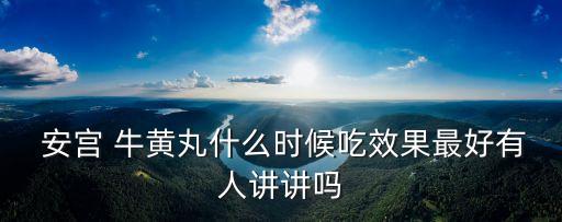  安宮 牛黃丸什么時候吃效果最好有人講講嗎