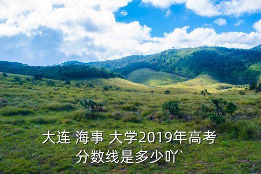  大連 海事 大學2019年高考 分數線是多少吖`